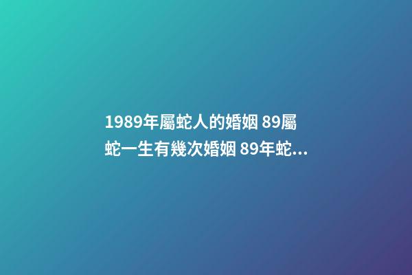 1989年屬蛇人的婚姻 89屬蛇一生有幾次婚姻 89年蛇婚姻分析